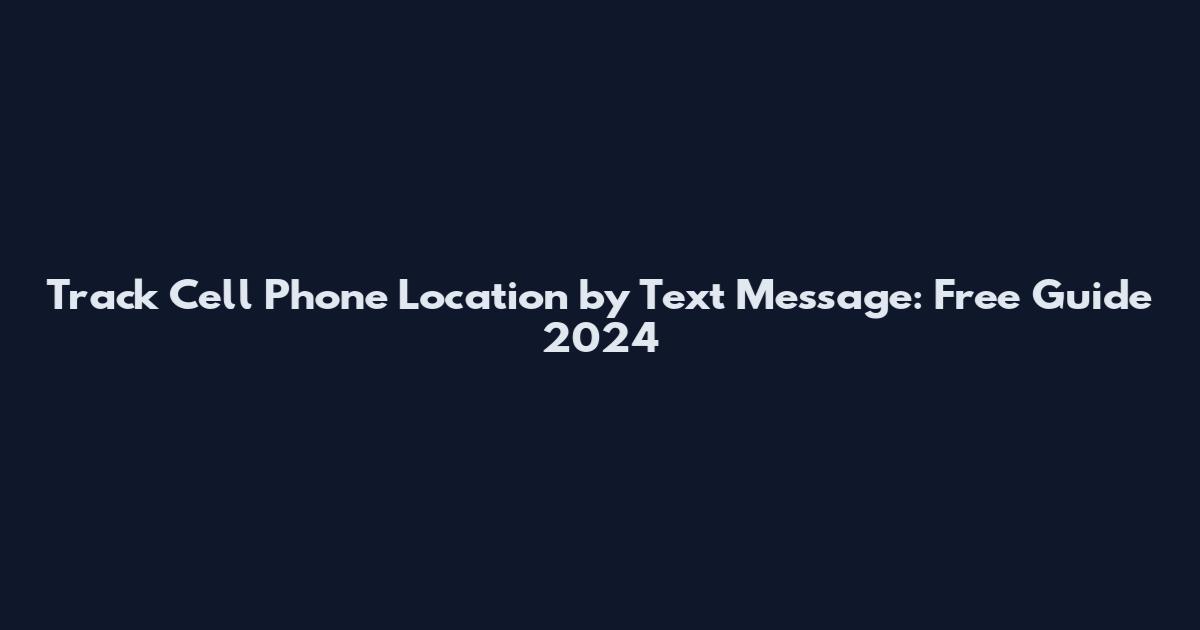 Track Cell Phone Location by Text Message: Free Guide 2024