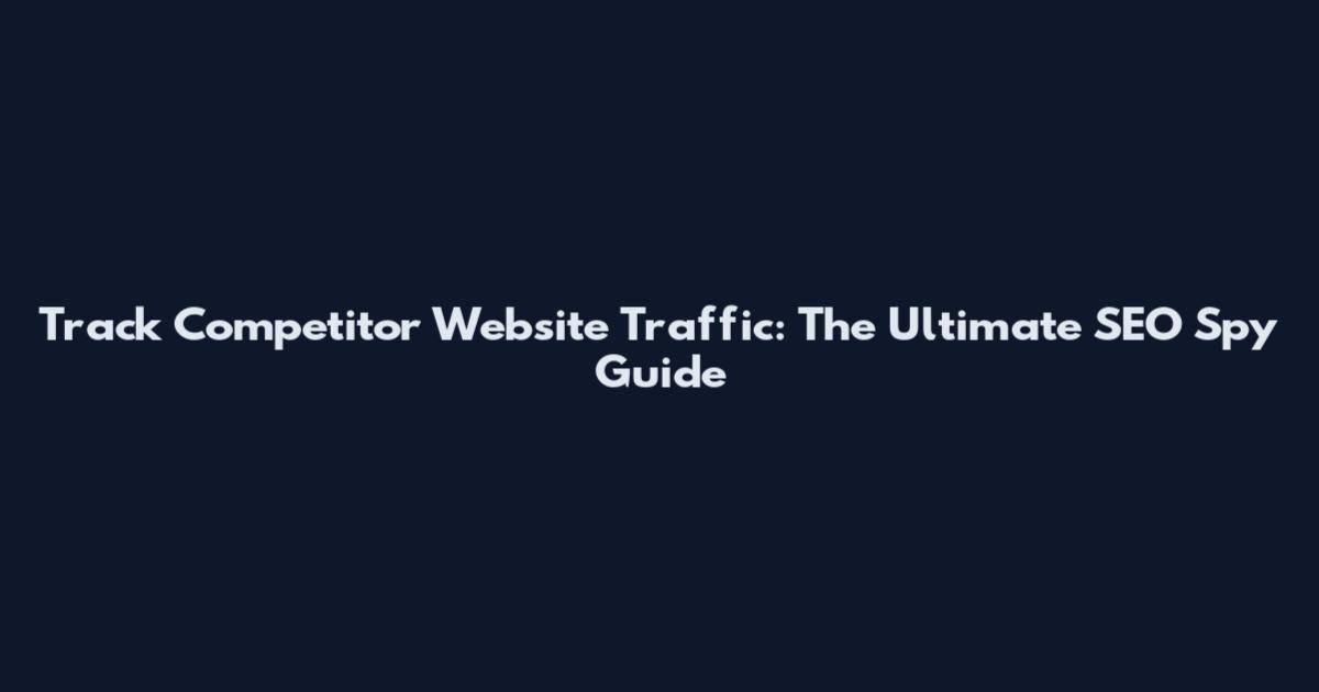 Track Competitor Website Traffic: The Ultimate SEO Spy Guide