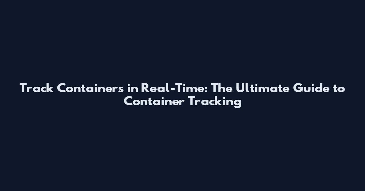 Track Containers in Real-Time: The Ultimate Guide to Container Tracking