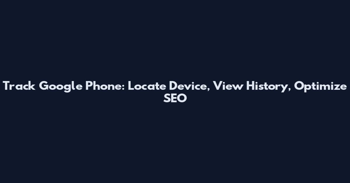 Track Google Phone: Locate Device, View History, Optimize SEO
