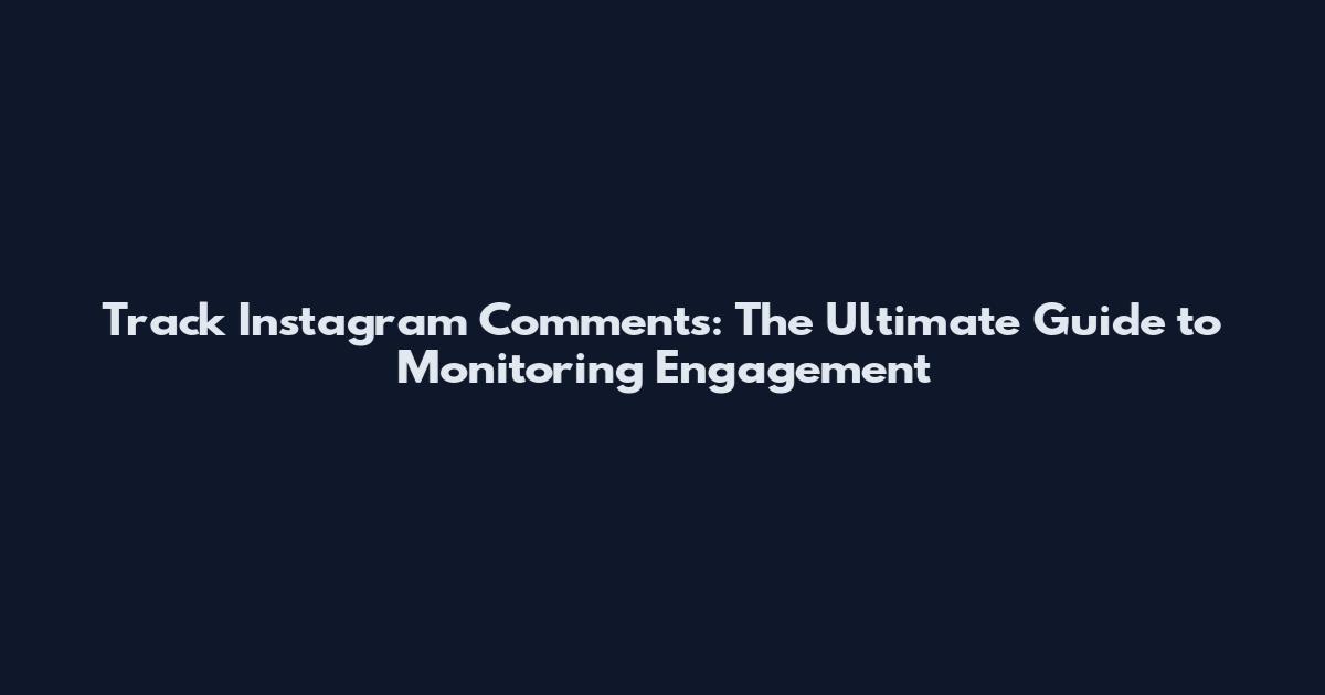 Track Instagram Comments: The Ultimate Guide to Monitoring Engagement