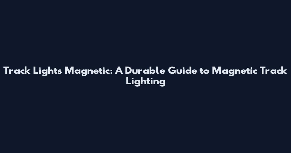 Track Lights Magnetic: A Durable Guide to Magnetic Track Lighting