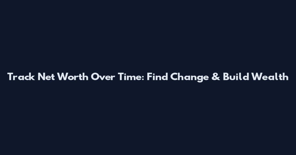 Track Net Worth Over Time: Find Change & Build Wealth
