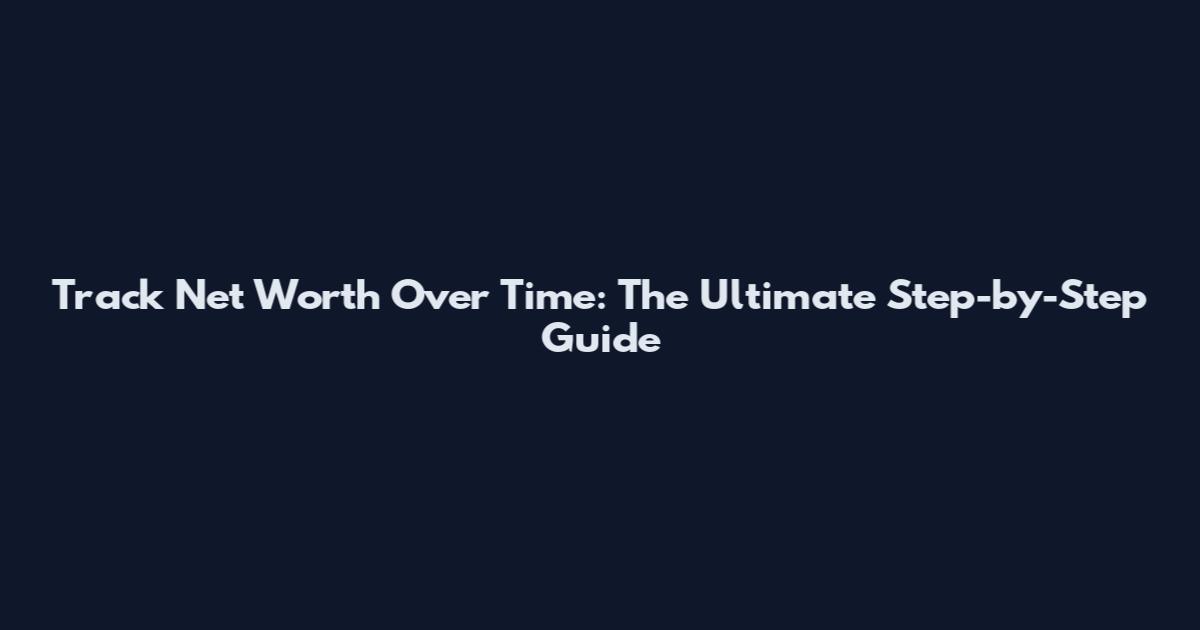 Track Net Worth Over Time: The Ultimate Step-by-Step Guide
