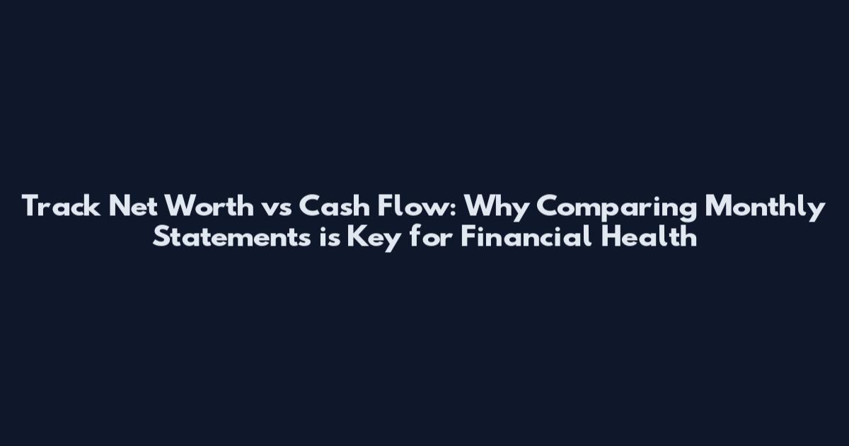 Track Net Worth vs Cash Flow: Why Comparing Monthly Statements is Key for Financial Health