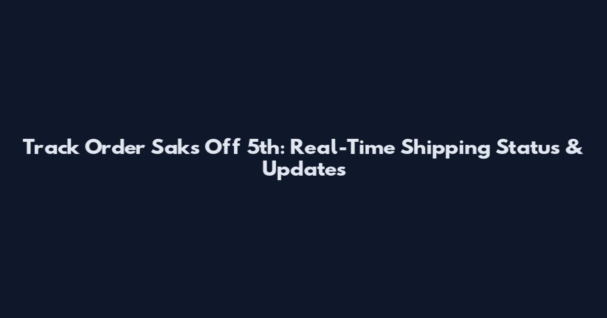 Track Order Saks Off 5th: Real-Time Shipping Status & Updates