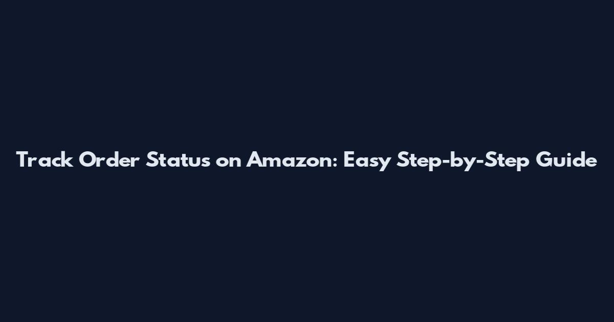 Track Order Status on Amazon: Easy Step-by-Step Guide