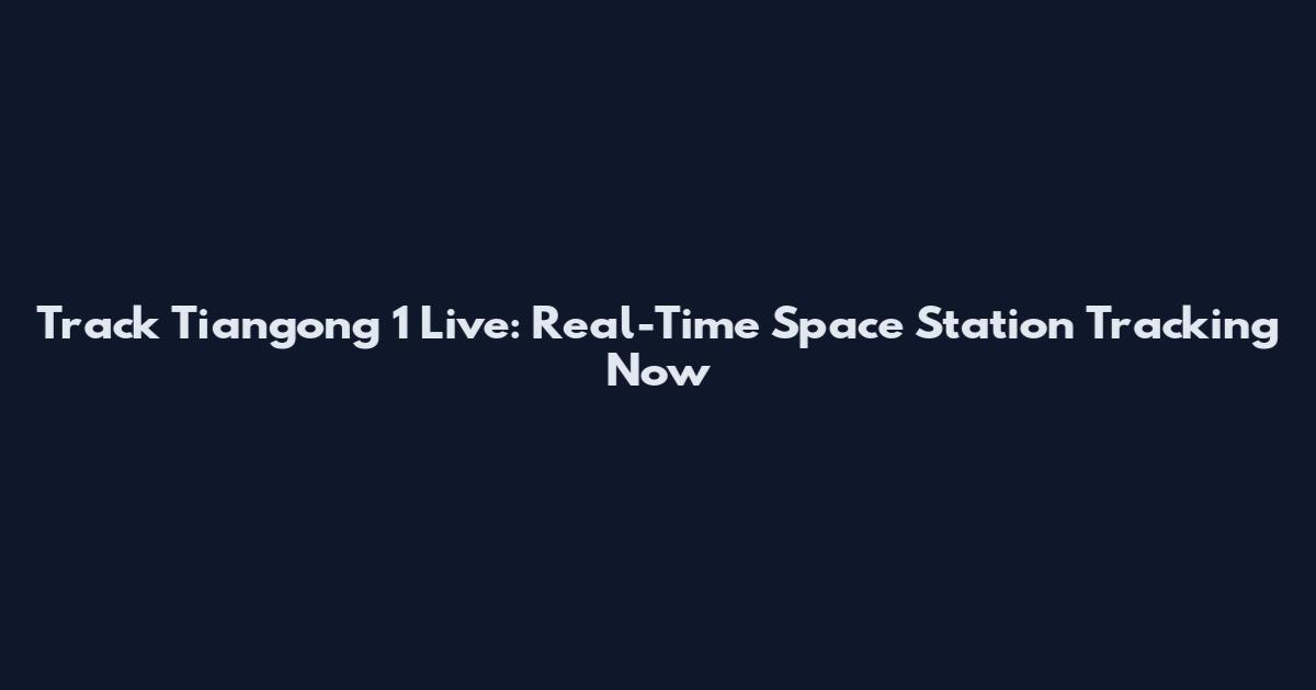 Track Tiangong 1 Live: Real-Time Space Station Tracking Now