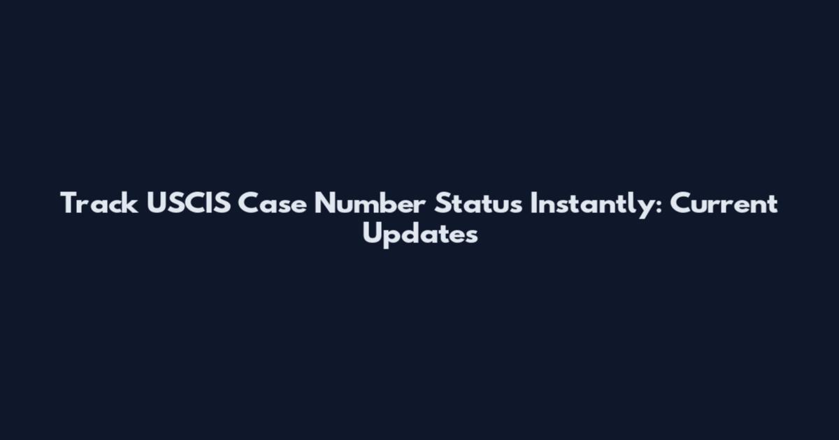 Track USCIS Case Number Status Instantly: Current Updates