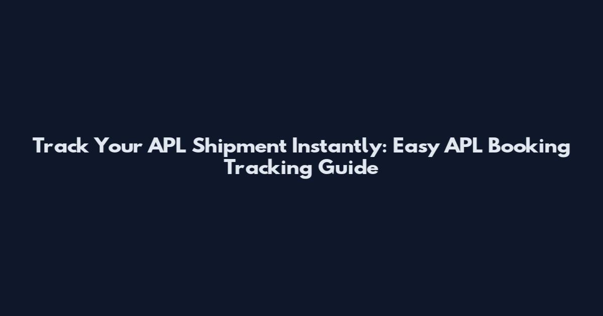 Track Your APL Shipment Instantly: Easy APL Booking Tracking Guide