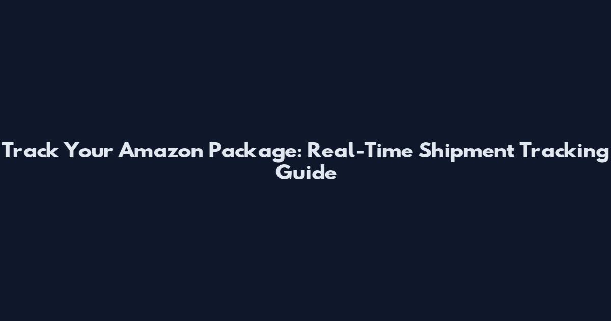 Track Your Amazon Package: Real-Time Shipment Tracking Guide