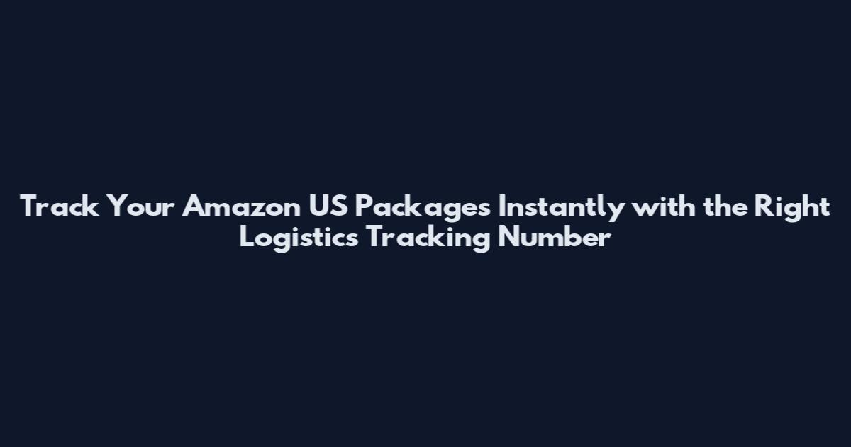 Track Your Amazon US Packages Instantly with the Right Logistics Tracking Number