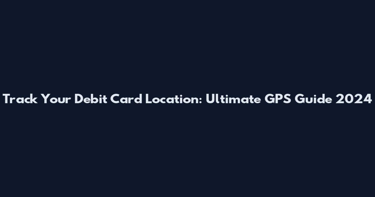 Track Your Debit Card Location: Ultimate GPS Guide 2024