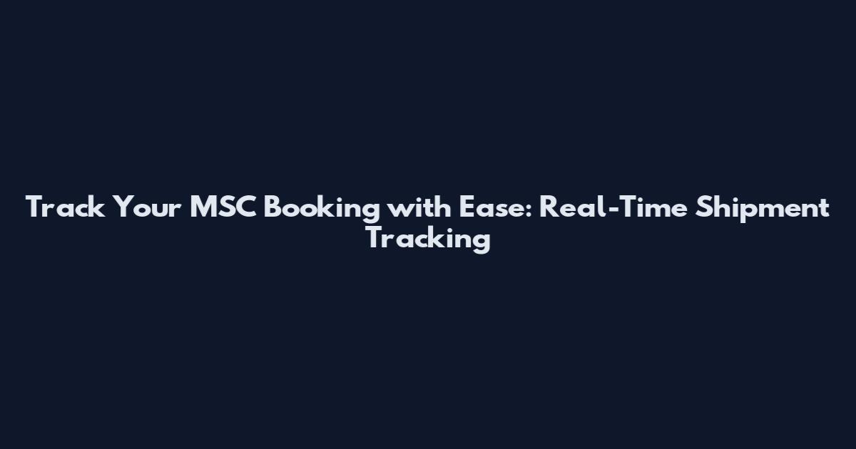 Track Your MSC Booking with Ease: Real-Time Shipment Tracking