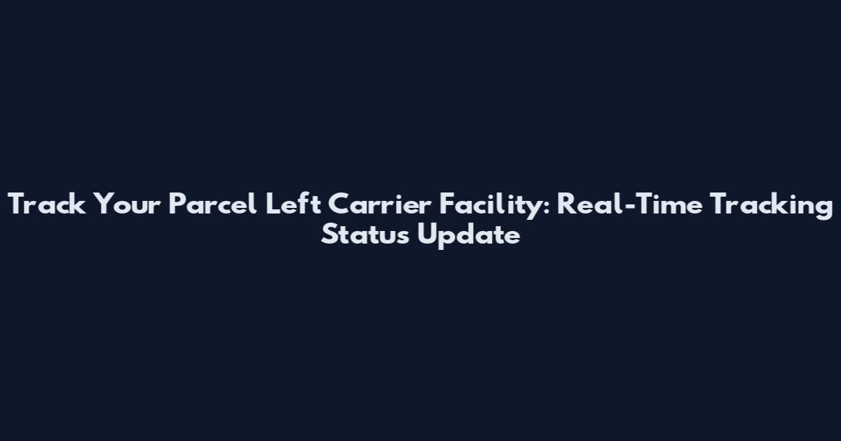 Track Your Parcel Left Carrier Facility: Real-Time Tracking Status Update