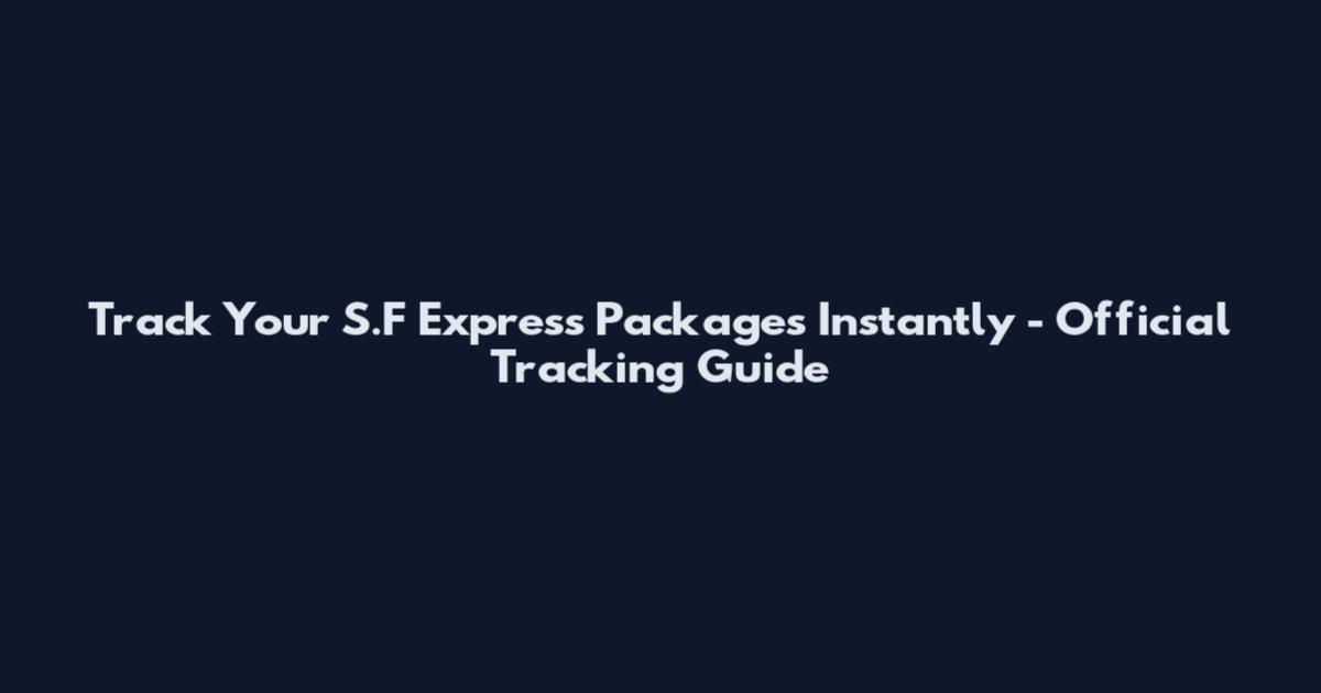 Track Your S.F Express Packages Instantly - Official Tracking Guide