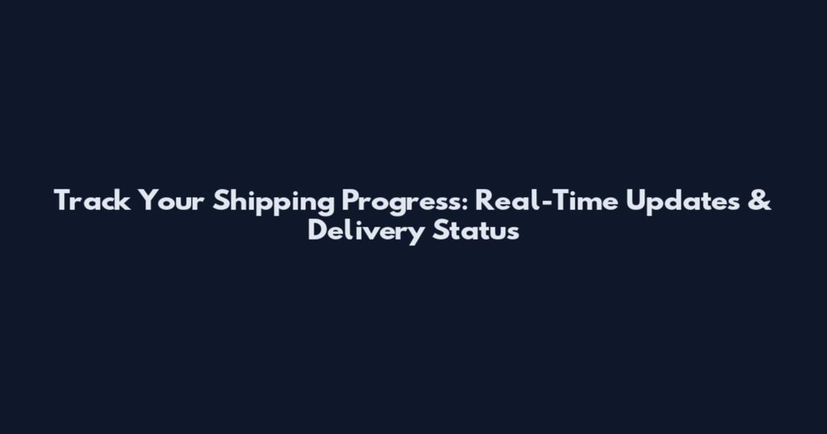 Track Your Shipping Progress: Real-Time Updates & Delivery Status