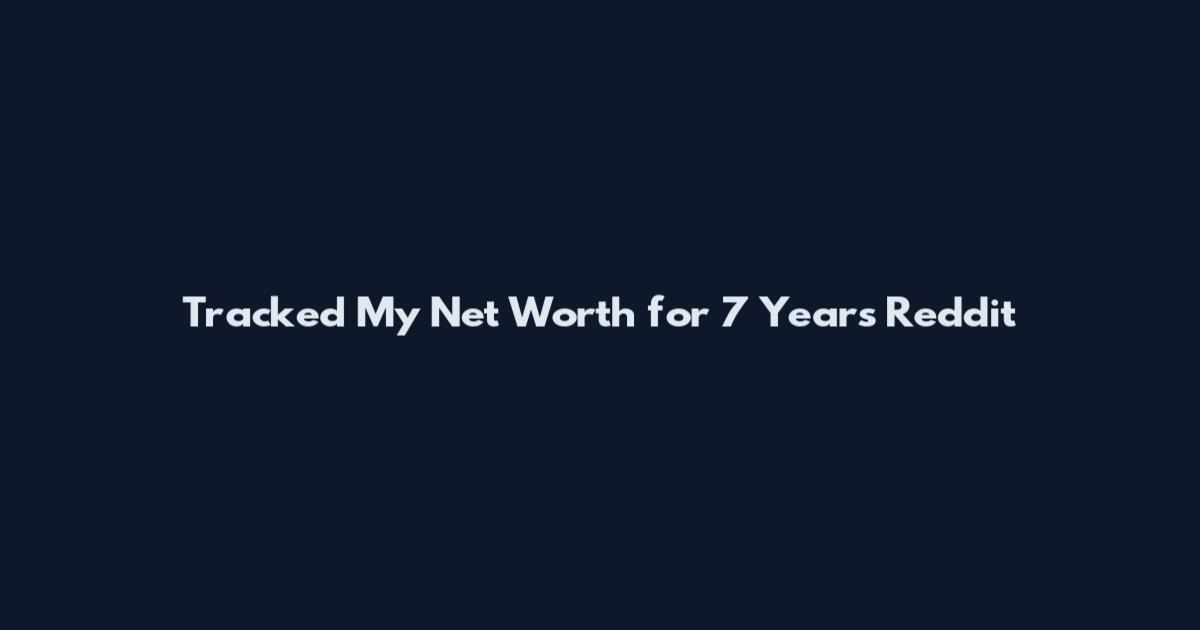 Tracked My Net Worth for 7 Years Reddit