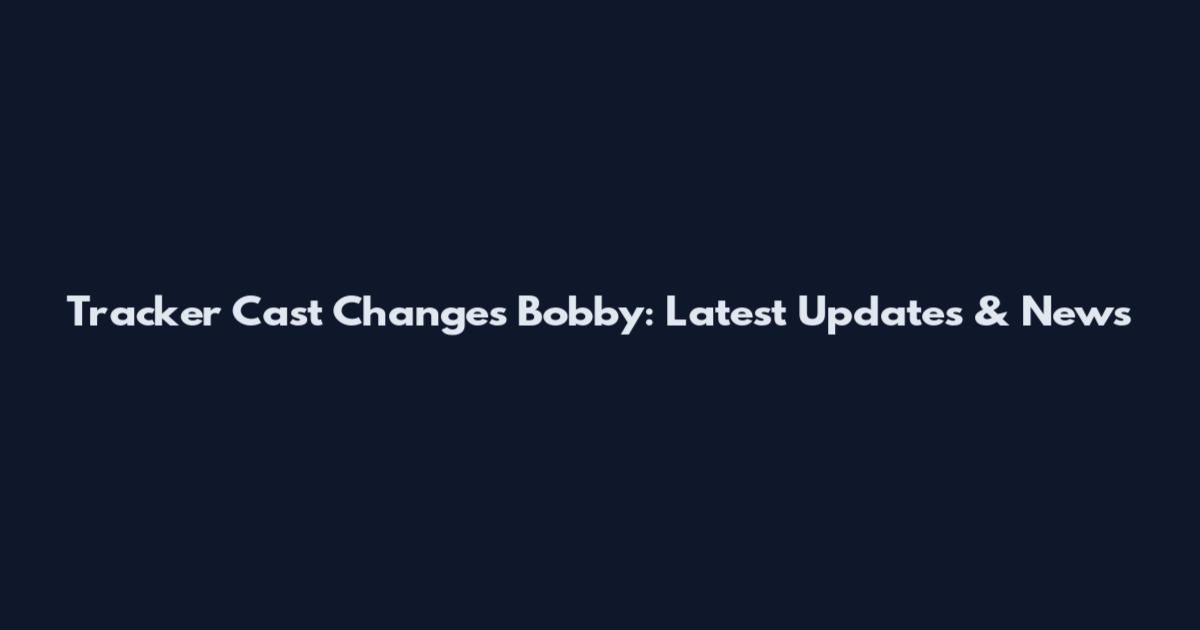 Tracker Cast Changes Bobby: Latest Updates & News