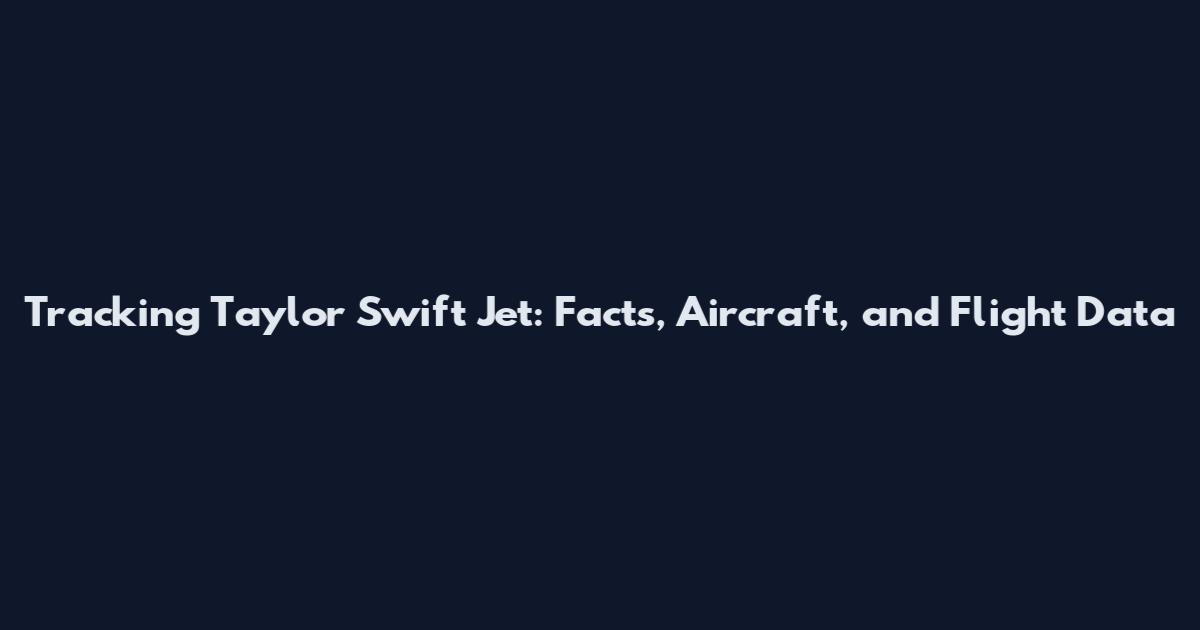 Tracking Taylor Swift Jet: Facts, Aircraft, and Flight Data