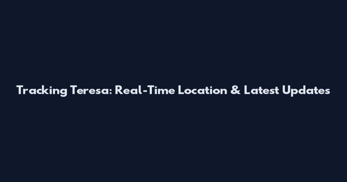 Tracking Teresa: Real-Time Location & Latest Updates