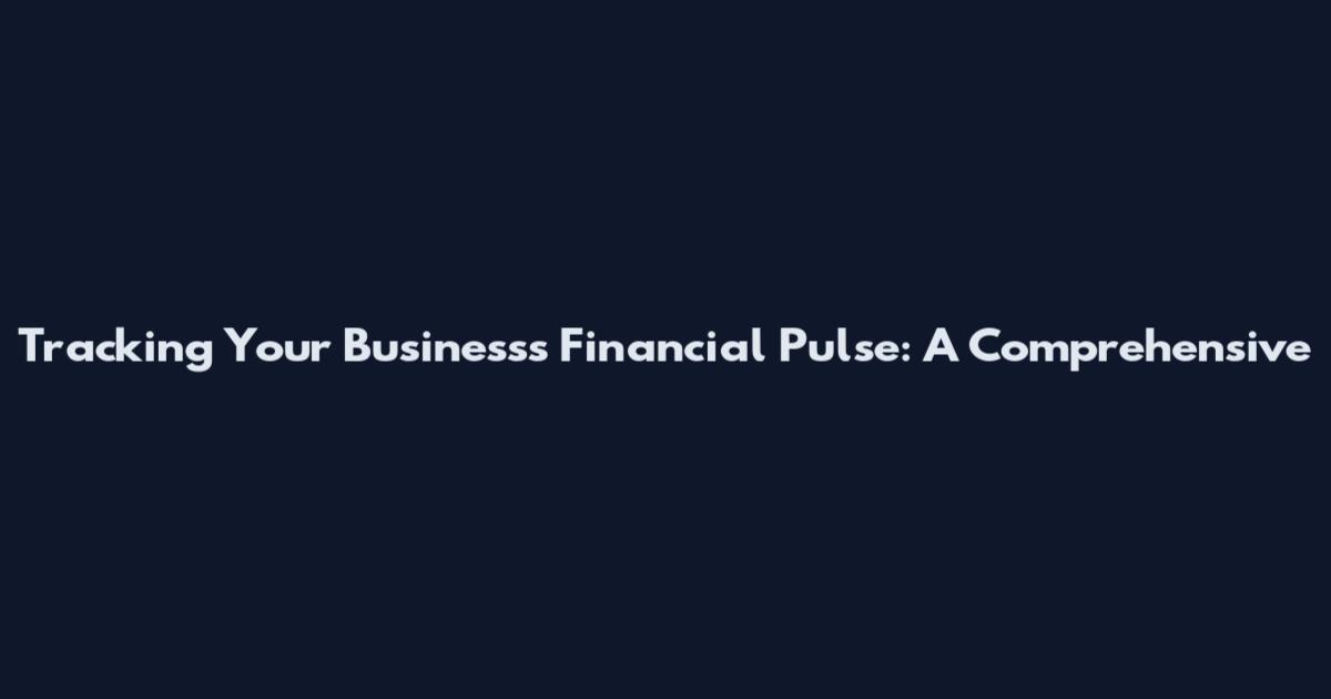Tracking Your Business's Financial Pulse: A Comprehensive