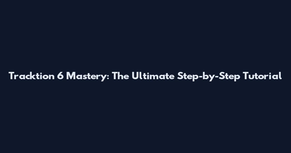 Tracktion 6 Mastery: The Ultimate Step-by-Step Tutorial