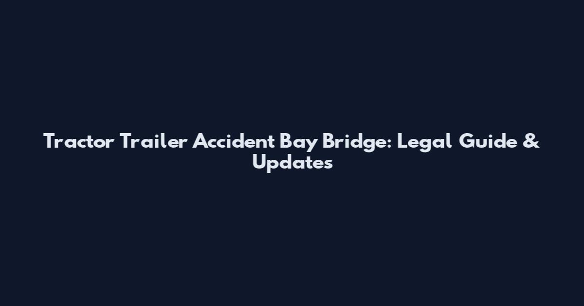 Tractor Trailer Accident Bay Bridge: Legal Guide & Updates