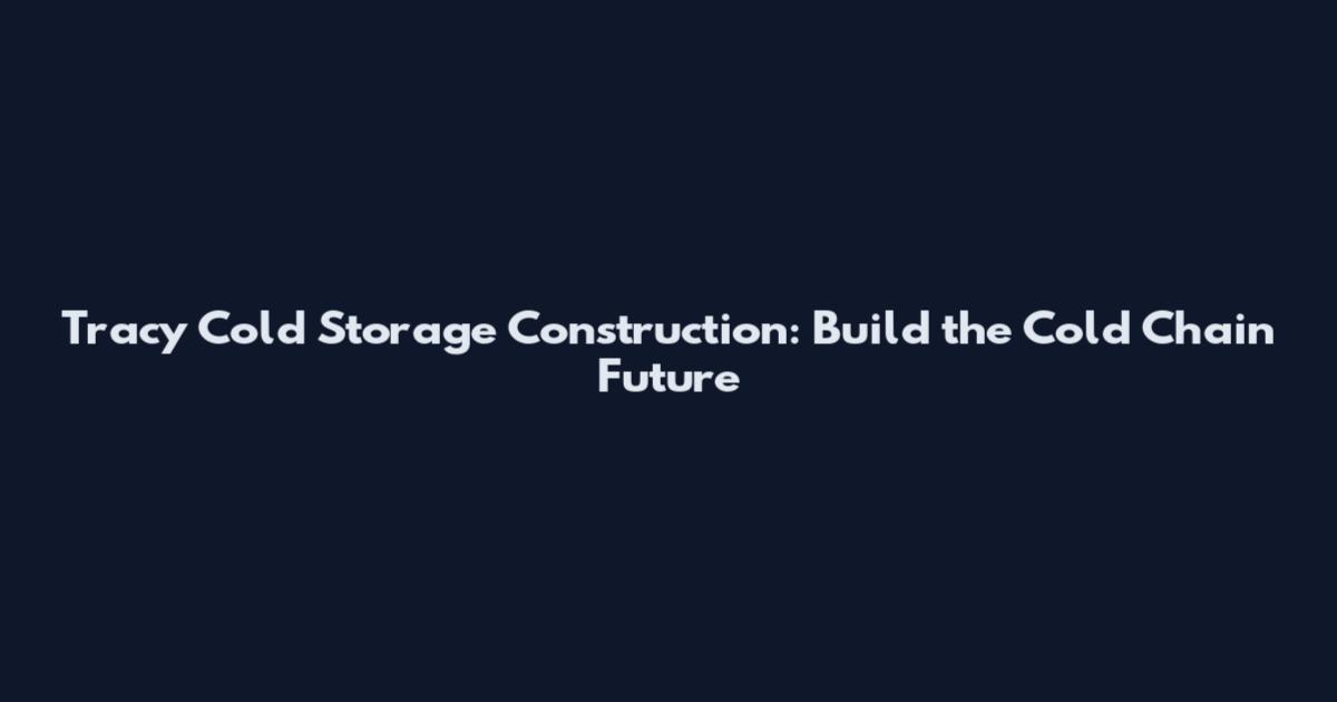 Tracy Cold Storage Construction: Build the Cold Chain Future