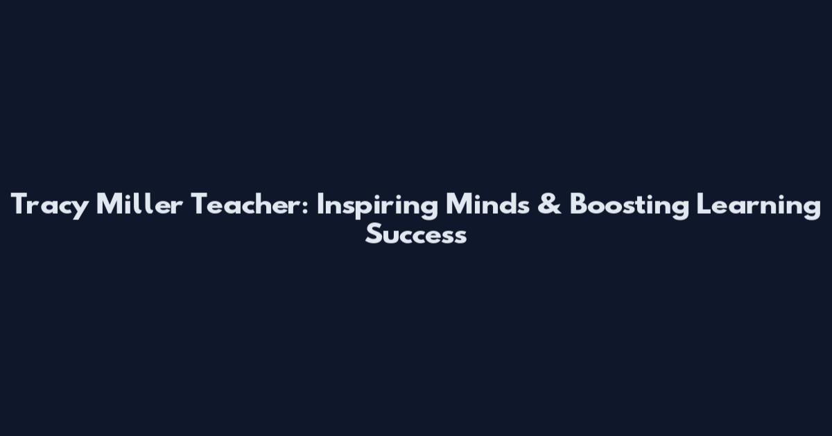 Tracy Miller Teacher: Inspiring Minds & Boosting Learning Success
