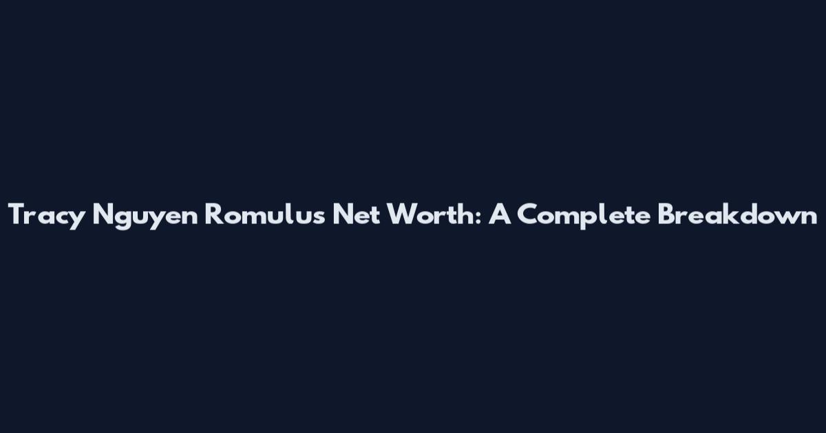 Tracy Nguyen Romulus Net Worth: A Complete Breakdown
