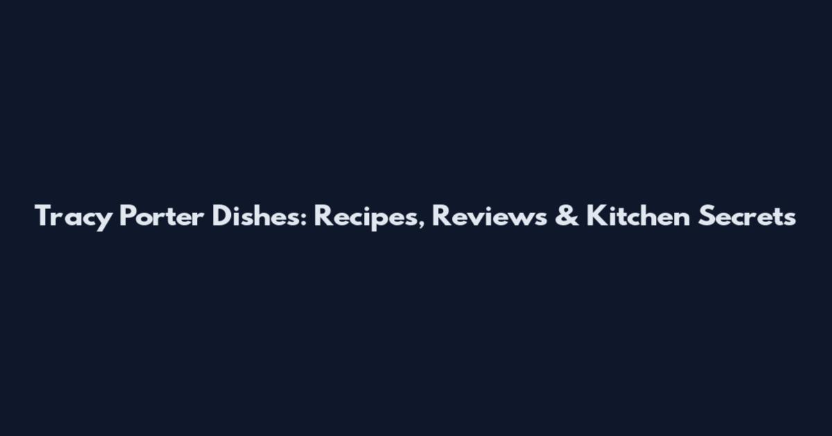 Tracy Porter Dishes: Recipes, Reviews & Kitchen Secrets