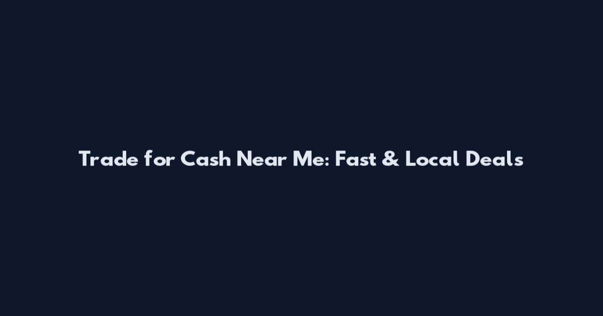 Trade for Cash Near Me: Fast & Local Deals