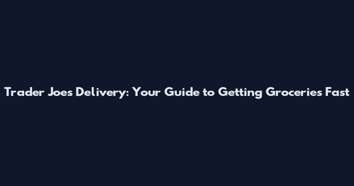 Trader Joe's Delivery: Your Guide to Getting Groceries Fast