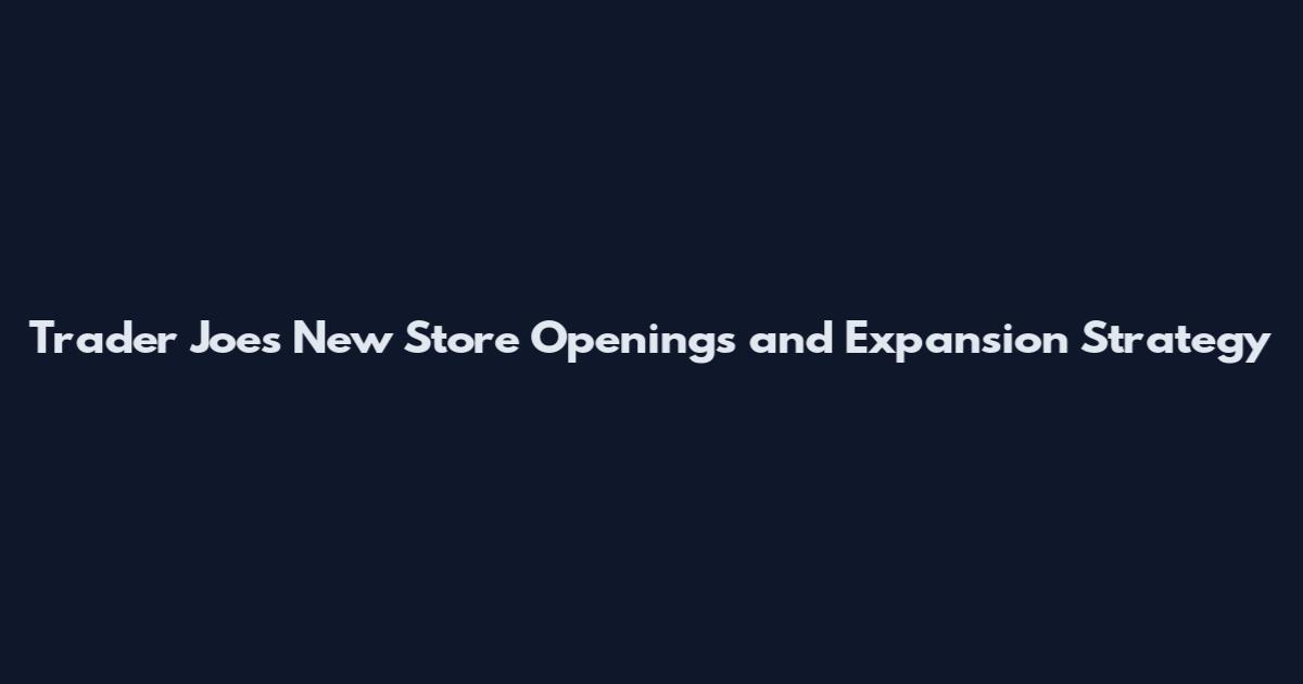 Trader Joe's New Store Openings and Expansion Strategy