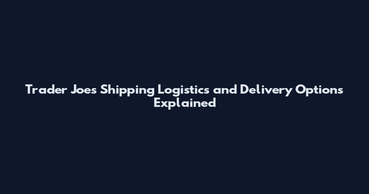 Trader Joe's Shipping Logistics and Delivery Options Explained