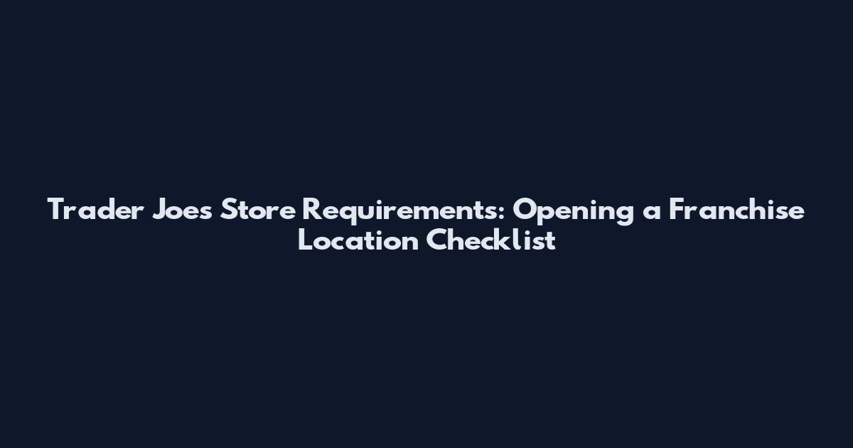 Trader Joe's Store Requirements: Opening a Franchise Location Checklist