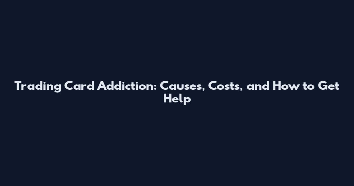 Trading Card Addiction: Causes, Costs, and How to Get Help