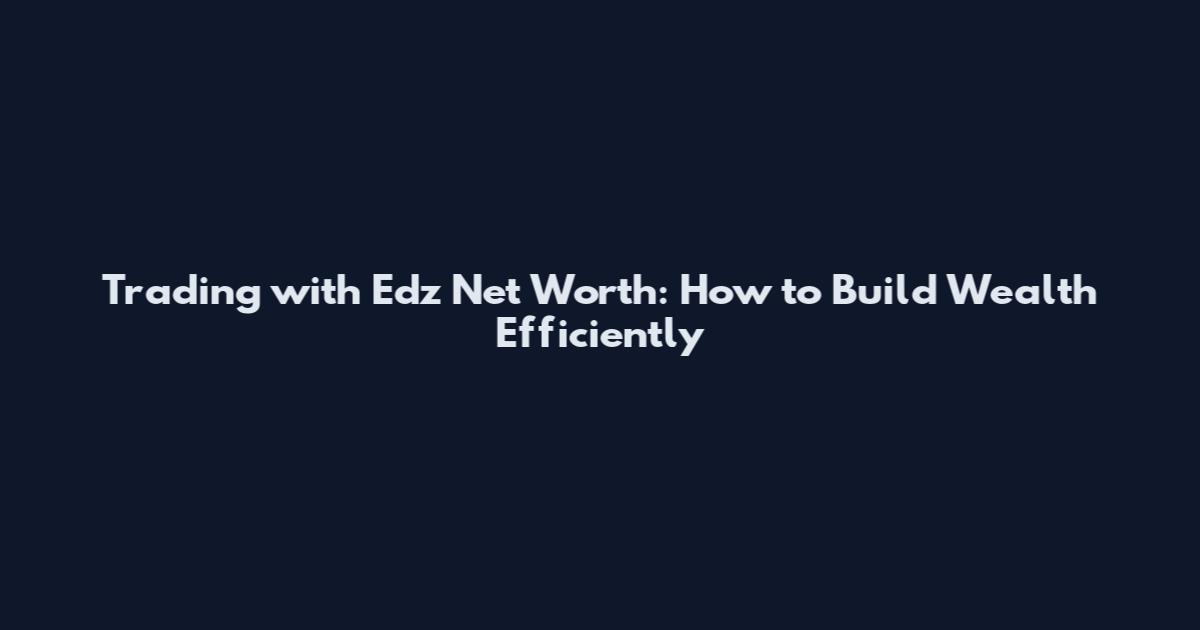 Trading with Edz Net Worth: How to Build Wealth Efficiently