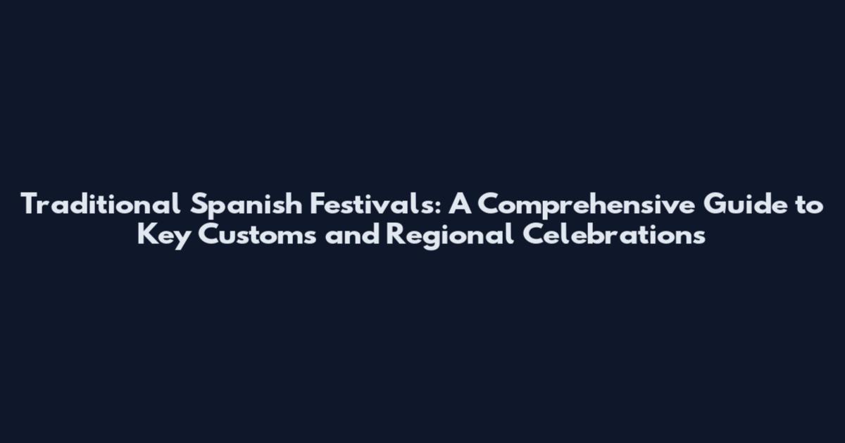 Traditional Spanish Festivals: A Comprehensive Guide to Key Customs and Regional Celebrations