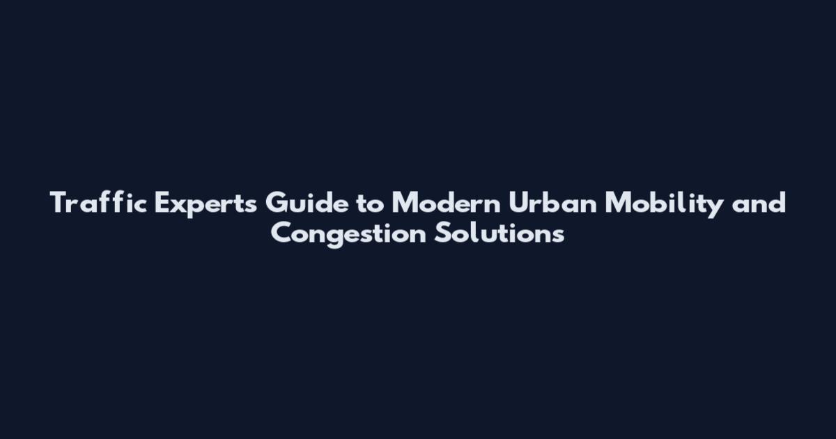 Traffic Experts Guide to Modern Urban Mobility and Congestion Solutions