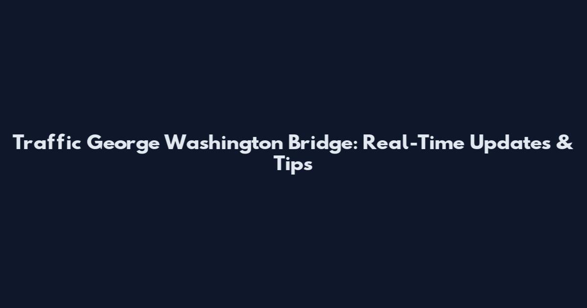 Traffic George Washington Bridge: Real-Time Updates & Tips