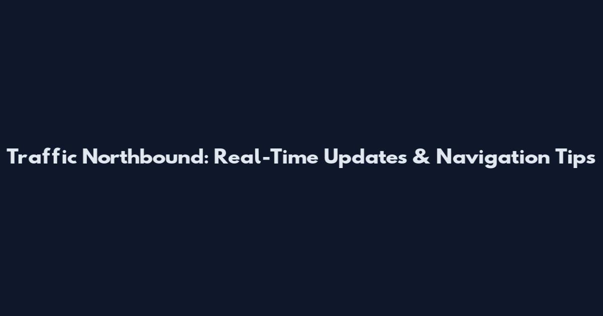 Traffic Northbound: Real-Time Updates & Navigation Tips