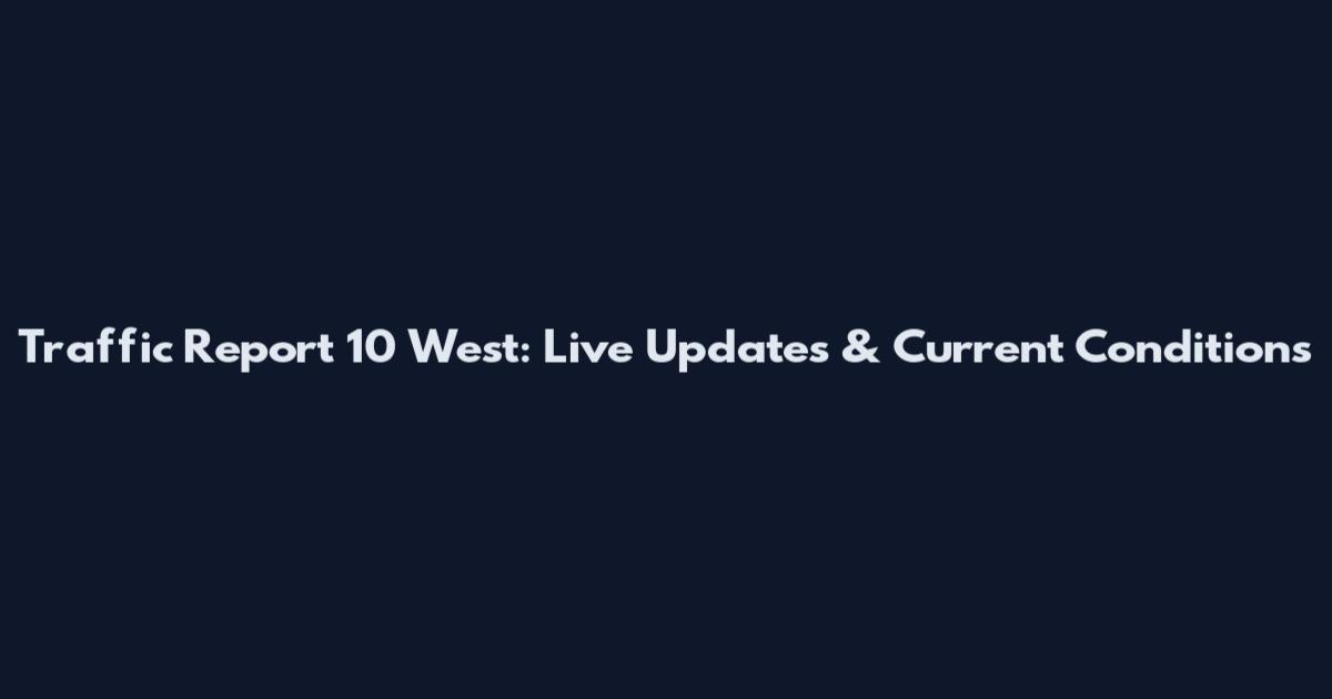 Traffic Report 10 West: Live Updates & Current Conditions