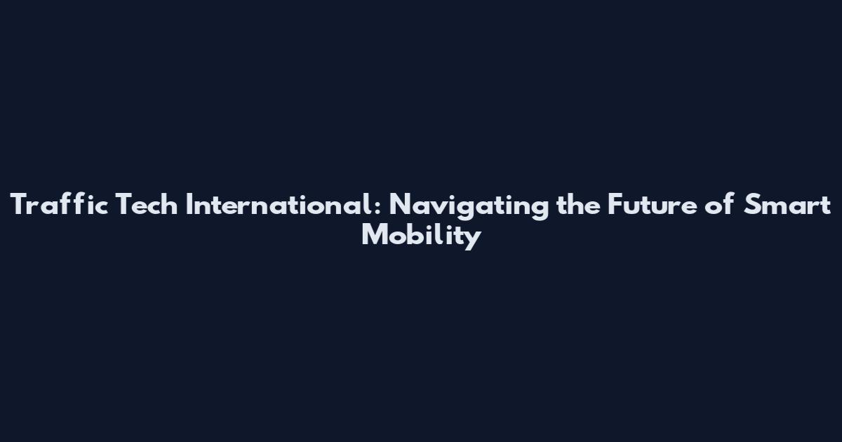 Traffic Tech International: Navigating the Future of Smart Mobility