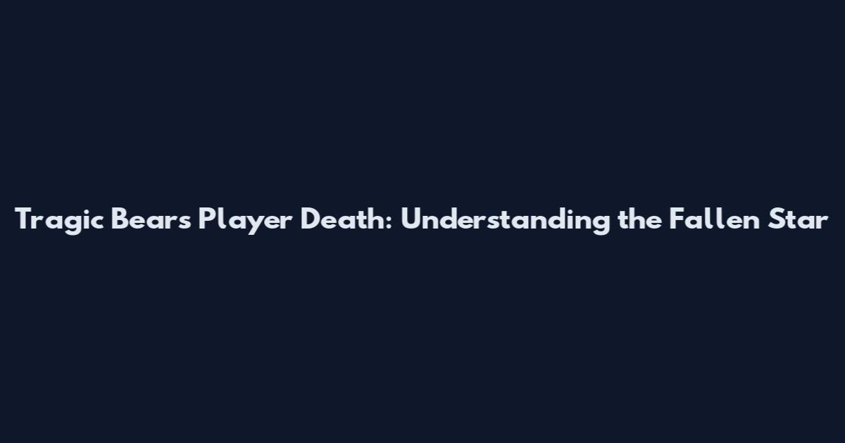 Tragic Bears Player Death: Understanding the Fallen Star