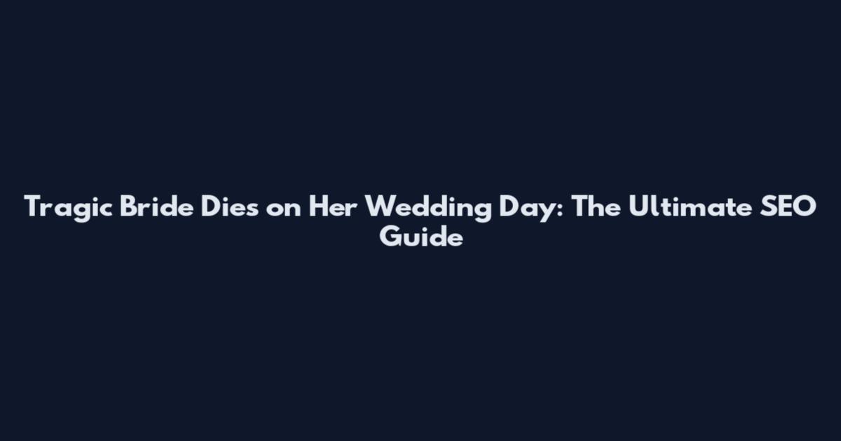 Tragic Bride Dies on Her Wedding Day: The Ultimate SEO Guide