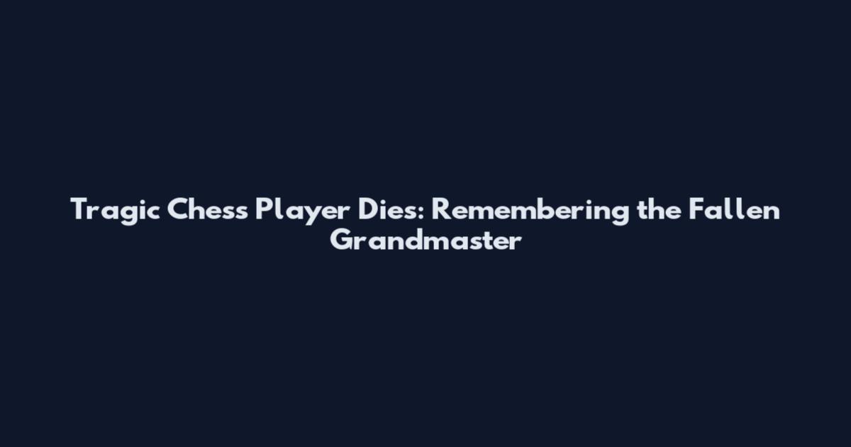 Tragic Chess Player Dies: Remembering the Fallen Grandmaster