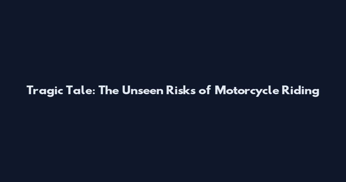 Tragic Tale: The Unseen Risks of Motorcycle Riding