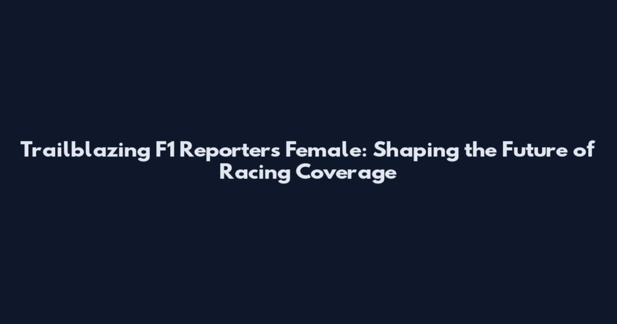 Trailblazing F1 Reporters Female: Shaping the Future of Racing Coverage